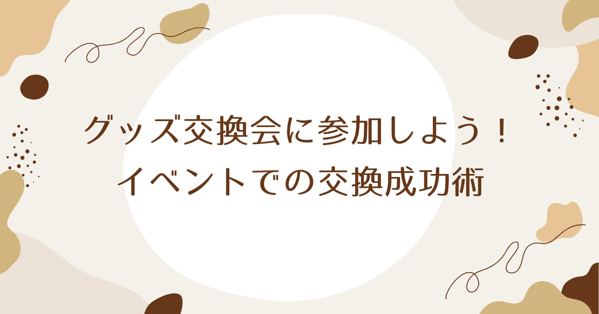 アイキャッチ（グッズ交換会に参加しよう！イベントでの交換成功術）